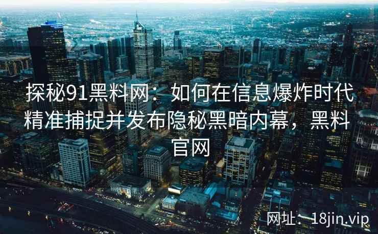 探秘91黑料网：如何在信息爆炸时代精准捕捉并发布隐秘黑暗内幕，黑料 官网