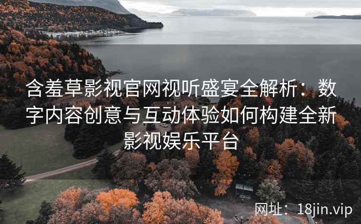 含羞草影视官网视听盛宴全解析：数字内容创意与互动体验如何构建全新影视娱乐平台