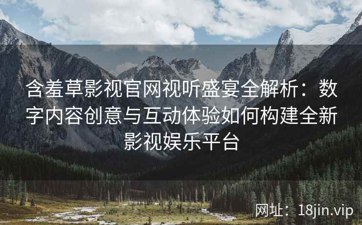 含羞草影视官网视听盛宴全解析：数字内容创意与互动体验如何构建全新影视娱乐平台