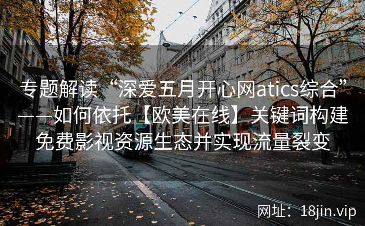 专题解读“深爱五月开心网atics综合”——如何依托【欧美在线】关键词构建免费影视资源生态并实现流量裂变