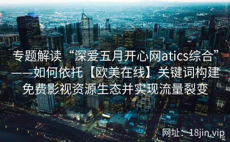 专题解读“深爱五月开心网atics综合”——如何依托【欧美在线】关键词构建免费影视资源生态并实现流量裂变