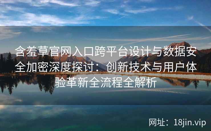 含羞草官网入口跨平台设计与数据安全加密深度探讨：创新技术与用户体验革新全流程全解析