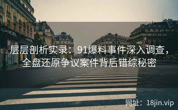 层层剖析实录：91爆料事件深入调查，全盘还原争议案件背后错综秘密