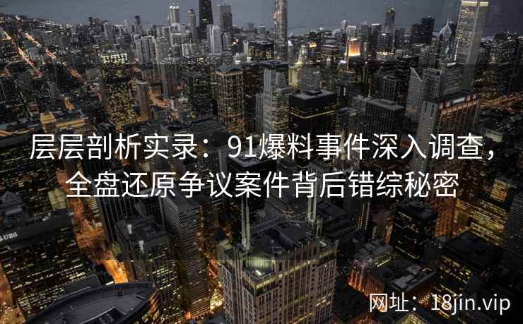 层层剖析实录：91爆料事件深入调查，全盘还原争议案件背后错综秘密