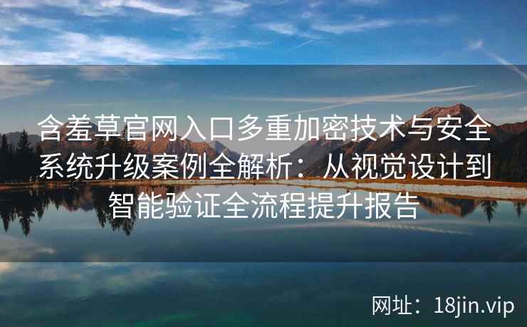 含羞草官网入口多重加密技术与安全系统升级案例全解析：从视觉设计到智能验证全流程提升报告