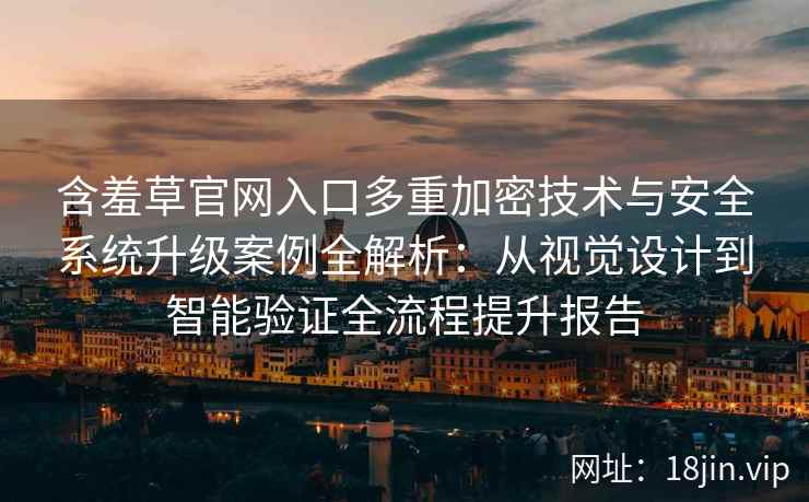 含羞草官网入口多重加密技术与安全系统升级案例全解析：从视觉设计到智能验证全流程提升报告