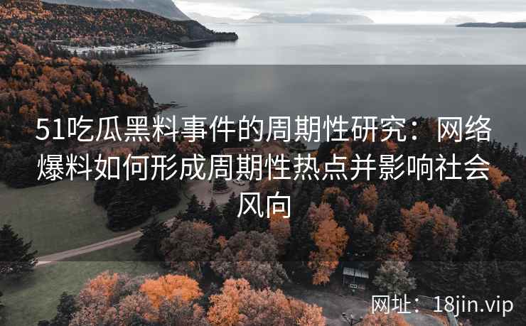 51吃瓜黑料事件的周期性研究：网络爆料如何形成周期性热点并影响社会风向