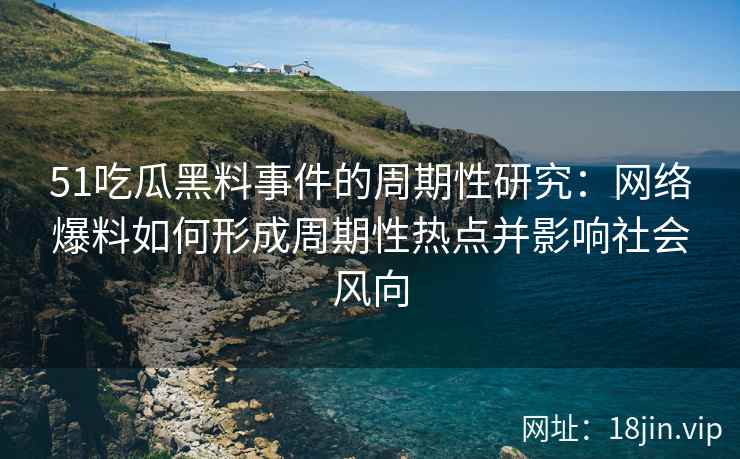 51吃瓜黑料事件的周期性研究：网络爆料如何形成周期性热点并影响社会风向