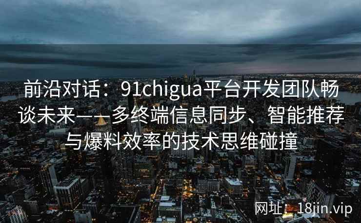 前沿对话：91chigua平台开发团队畅谈未来——多终端信息同步、智能推荐与爆料效率的技术思维碰撞