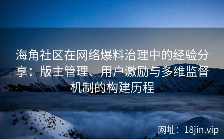 海角社区在网络爆料治理中的经验分享：版主管理、用户激励与多维监督机制的构建历程