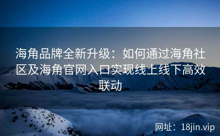 海角品牌全新升级：如何通过海角社区及海角官网入口实现线上线下高效联动