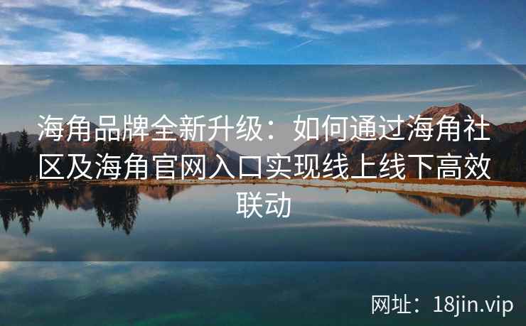 海角品牌全新升级：如何通过海角社区及海角官网入口实现线上线下高效联动
