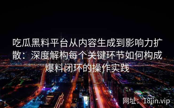 吃瓜黑料平台从内容生成到影响力扩散：深度解构每个关键环节如何构成爆料闭环的操作实践
