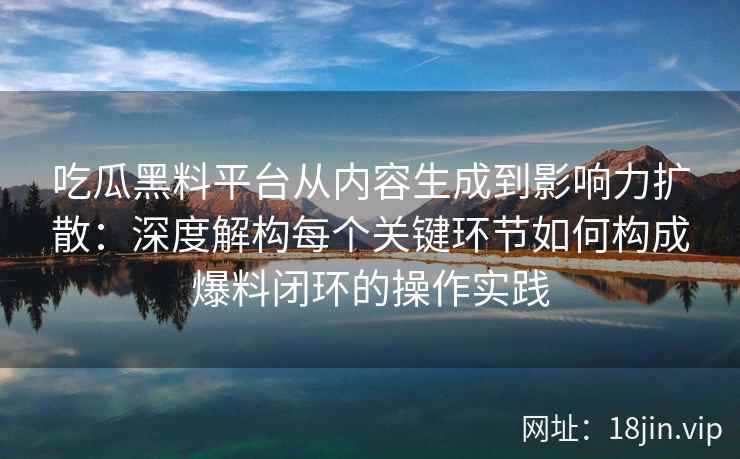 吃瓜黑料平台从内容生成到影响力扩散：深度解构每个关键环节如何构成爆料闭环的操作实践