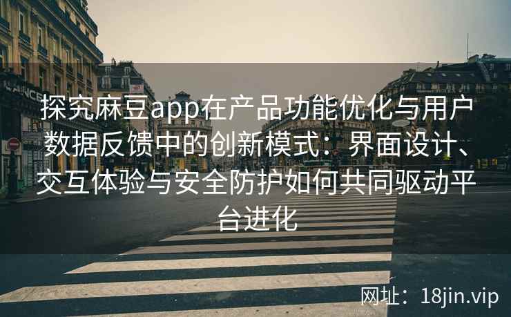 探究麻豆app在产品功能优化与用户数据反馈中的创新模式：界面设计、交互体验与安全防护如何共同驱动平台进化