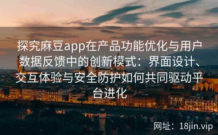 探究麻豆app在产品功能优化与用户数据反馈中的创新模式：界面设计、交互体验与安全防护如何共同驱动平台进化