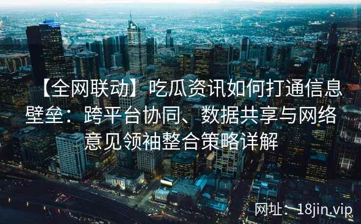 【全网联动】吃瓜资讯如何打通信息壁垒：跨平台协同、数据共享与网络意见领袖整合策略详解