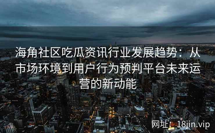 海角社区吃瓜资讯行业发展趋势：从市场环境到用户行为预判平台未来运营的新动能