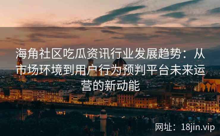 海角社区吃瓜资讯行业发展趋势：从市场环境到用户行为预判平台未来运营的新动能
