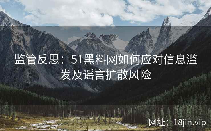 监管反思：51黑料网如何应对信息滥发及谣言扩散风险