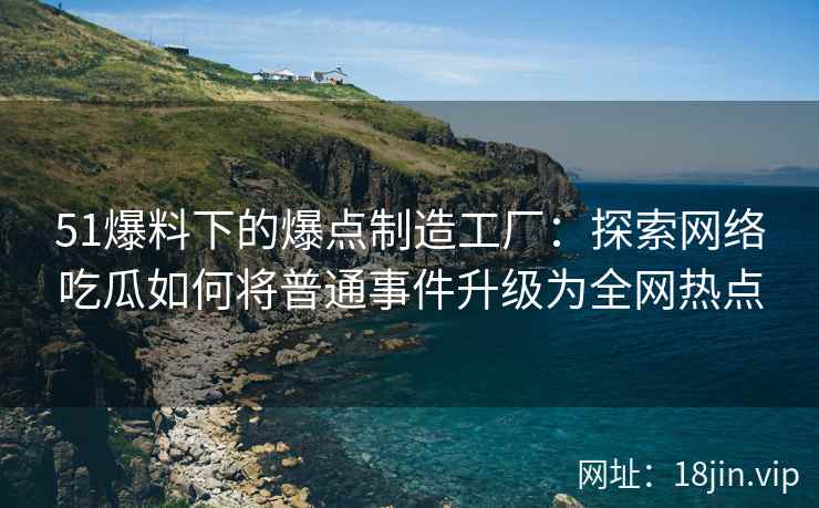51爆料下的爆点制造工厂：探索网络吃瓜如何将普通事件升级为全网热点