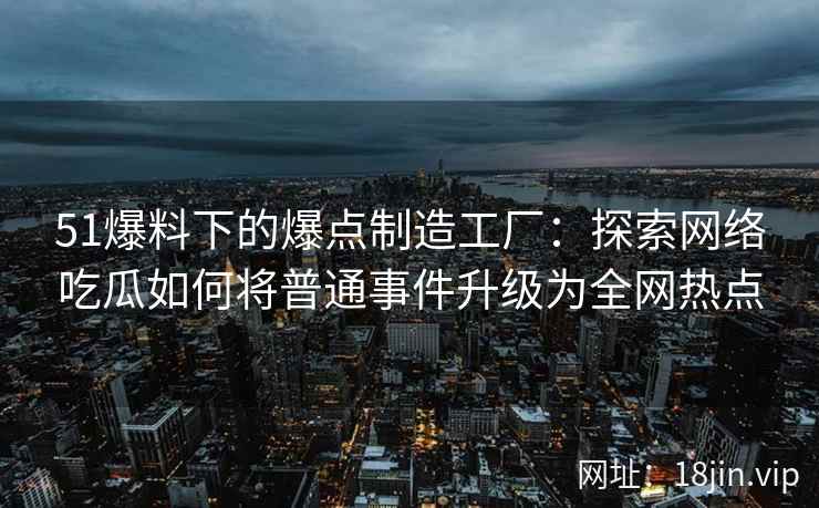 51爆料下的爆点制造工厂：探索网络吃瓜如何将普通事件升级为全网热点