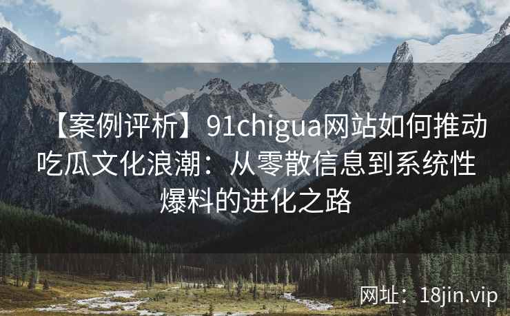 【案例评析】91chigua网站如何推动吃瓜文化浪潮：从零散信息到系统性爆料的进化之路