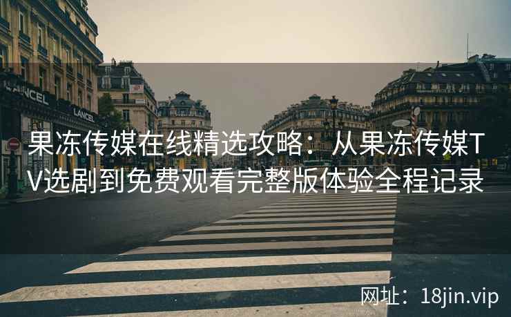 果冻传媒在线精选攻略：从果冻传媒TV选剧到免费观看完整版体验全程记录