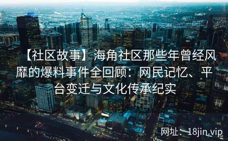 【社区故事】海角社区那些年曾经风靡的爆料事件全回顾：网民记忆、平台变迁与文化传承纪实