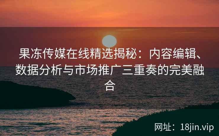 果冻传媒在线精选揭秘：内容编辑、数据分析与市场推广三重奏的完美融合