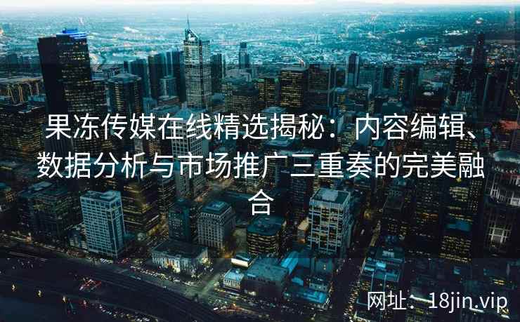 果冻传媒在线精选揭秘：内容编辑、数据分析与市场推广三重奏的完美融合