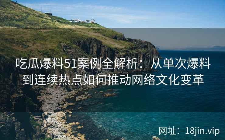 吃瓜爆料51案例全解析：从单次爆料到连续热点如何推动网络文化变革