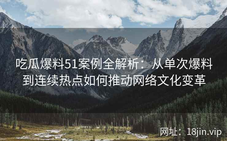 吃瓜爆料51案例全解析：从单次爆料到连续热点如何推动网络文化变革