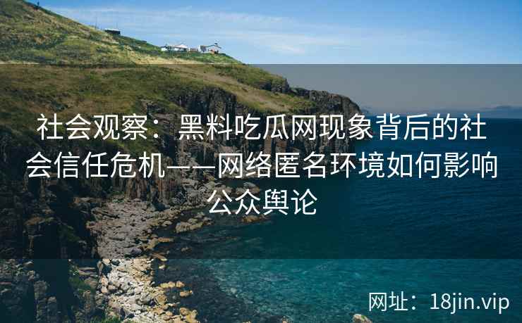 社会观察：黑料吃瓜网现象背后的社会信任危机——网络匿名环境如何影响公众舆论