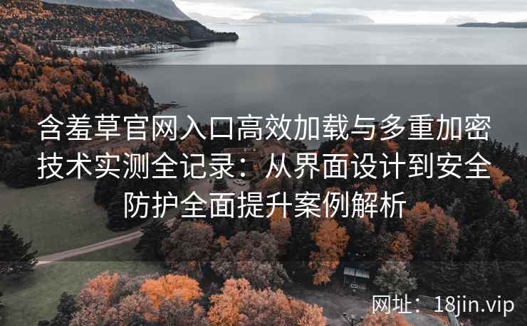 含羞草官网入口高效加载与多重加密技术实测全记录：从界面设计到安全防护全面提升案例解析