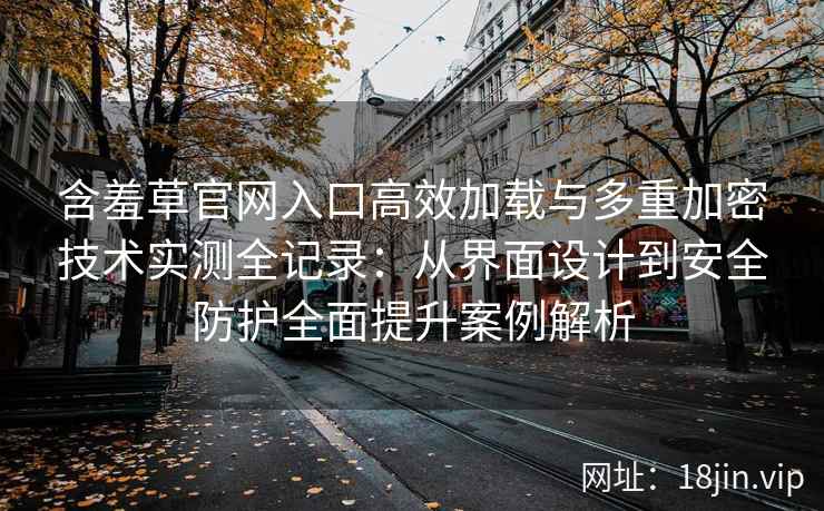含羞草官网入口高效加载与多重加密技术实测全记录：从界面设计到安全防护全面提升案例解析