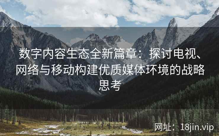 数字内容生态全新篇章：探讨电视、网络与移动构建优质媒体环境的战略思考