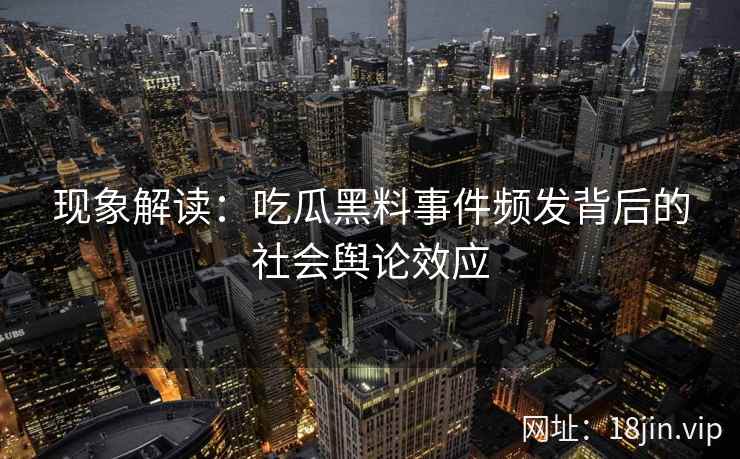 现象解读：吃瓜黑料事件频发背后的社会舆论效应