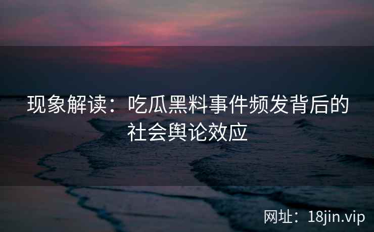 现象解读：吃瓜黑料事件频发背后的社会舆论效应