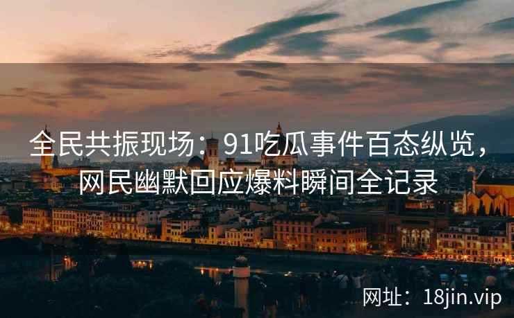 全民共振现场：91吃瓜事件百态纵览，网民幽默回应爆料瞬间全记录