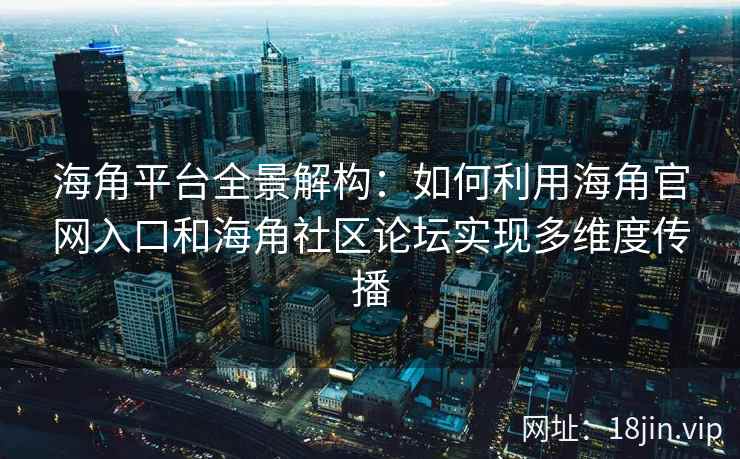 海角平台全景解构：如何利用海角官网入口和海角社区论坛实现多维度传播