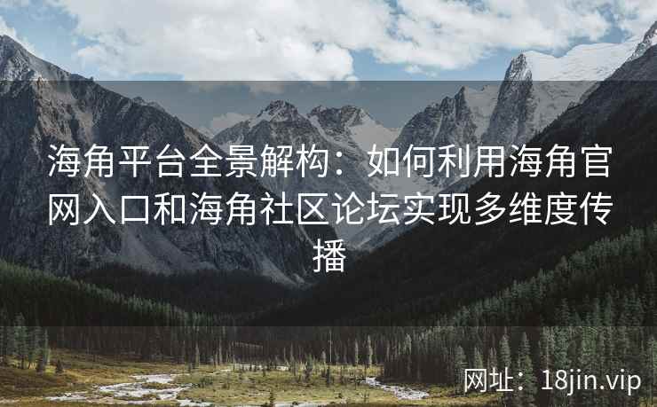 海角平台全景解构：如何利用海角官网入口和海角社区论坛实现多维度传播