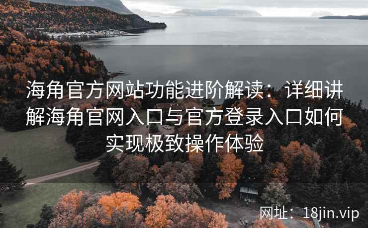 海角官方网站功能进阶解读：详细讲解海角官网入口与官方登录入口如何实现极致操作体验
