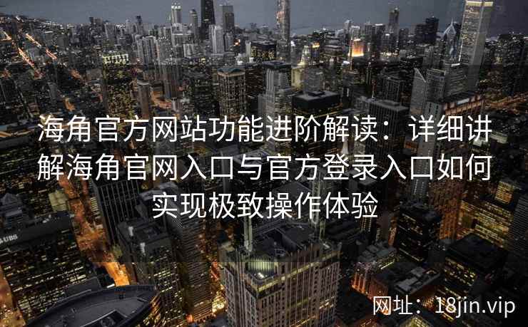 海角官方网站功能进阶解读：详细讲解海角官网入口与官方登录入口如何实现极致操作体验