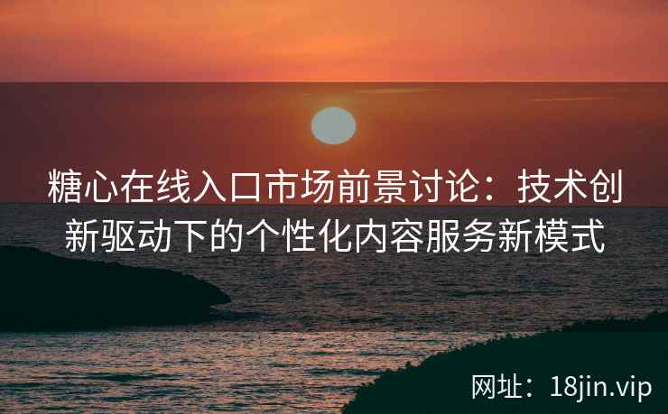 糖心在线入口市场前景讨论：技术创新驱动下的个性化内容服务新模式