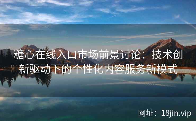 糖心在线入口市场前景讨论：技术创新驱动下的个性化内容服务新模式