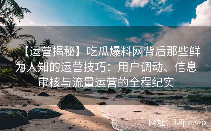 【运营揭秘】吃瓜爆料网背后那些鲜为人知的运营技巧：用户调动、信息审核与流量运营的全程纪实