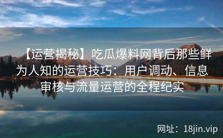 【运营揭秘】吃瓜爆料网背后那些鲜为人知的运营技巧：用户调动、信息审核与流量运营的全程纪实