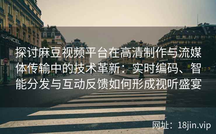 探讨麻豆视频平台在高清制作与流媒体传输中的技术革新：实时编码、智能分发与互动反馈如何形成视听盛宴