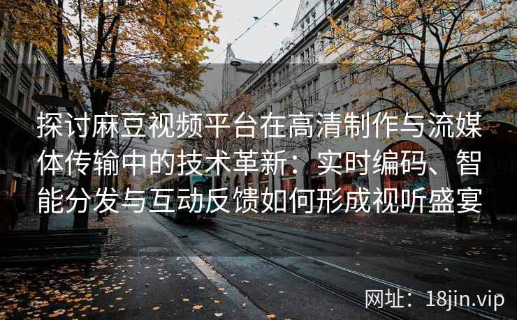 探讨麻豆视频平台在高清制作与流媒体传输中的技术革新：实时编码、智能分发与互动反馈如何形成视听盛宴
